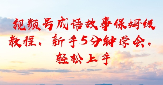 视频号成语故事保姆级教程，新手5分钟学会，轻松上手-华夏圈