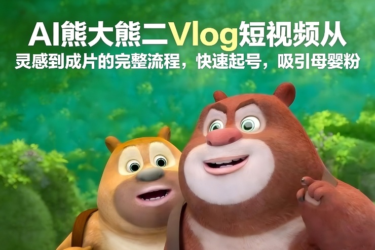 AI熊大熊二Vlog短视频从灵感到成片的完整流程，快速起号，吸引母婴粉-华夏圈
