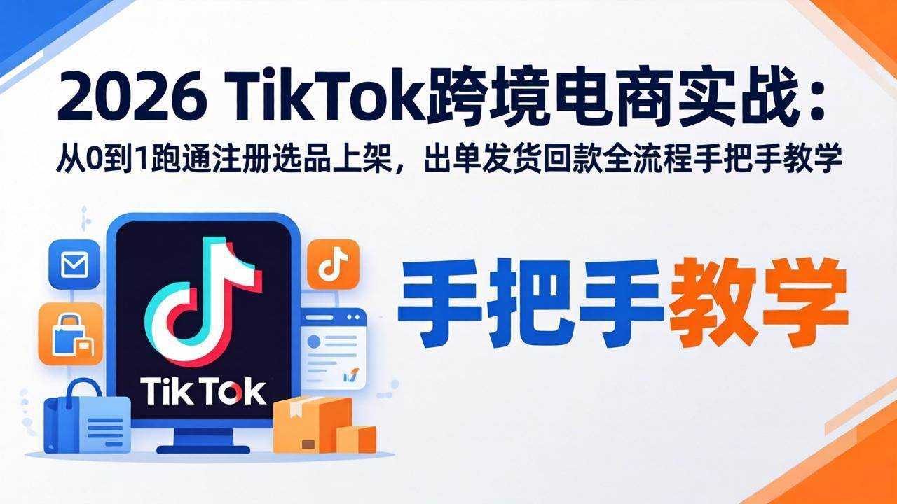 （17850期）2026TikTok跨境电商实战：从0到1跑通注册选品上架，出单发货回款全流程手把手教学-华夏圈