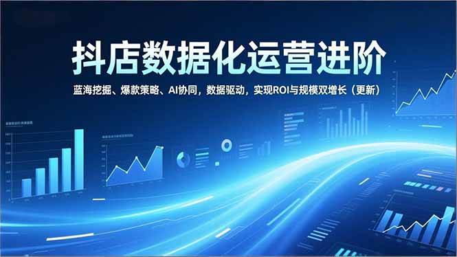 （16986期）抖店数据化运营进阶，蓝海挖掘、爆款策略、AI协同，数据驱动，实现ROI与规模双增长（更新）-华夏圈