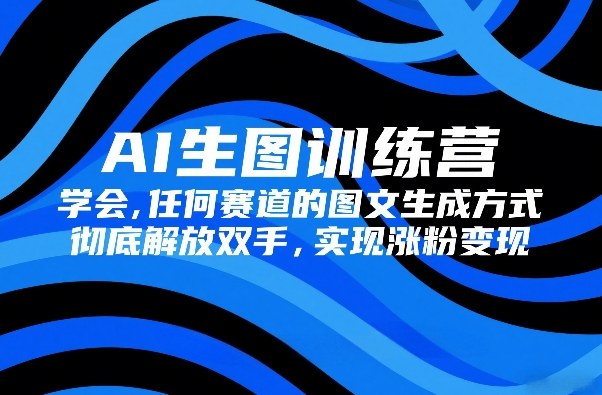 AI生图训练营，学会任何赛道的图文生成方式，彻底解放双手，实现涨粉变现-华夏圈