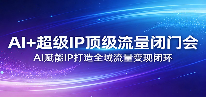 AI+超级IP顶级流量闭门会：AI赋能IP打造全域流量变现闭环-华夏圈
