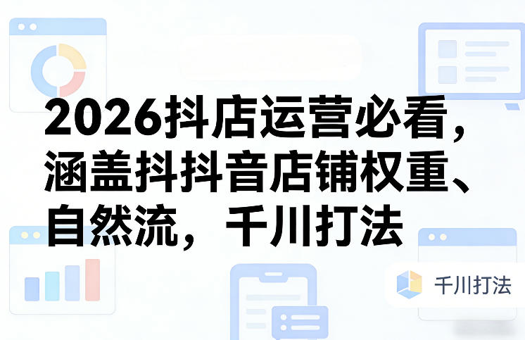 2026抖店运营必看，涵盖抖音店铺权重、自然流，千川打法-华夏圈