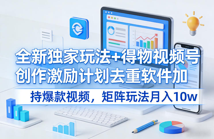 全新独家玩法+得物视频号创作激励计划去重软件加持爆款视频，矩阵玩法月入10w+【揭秘】-华夏圈