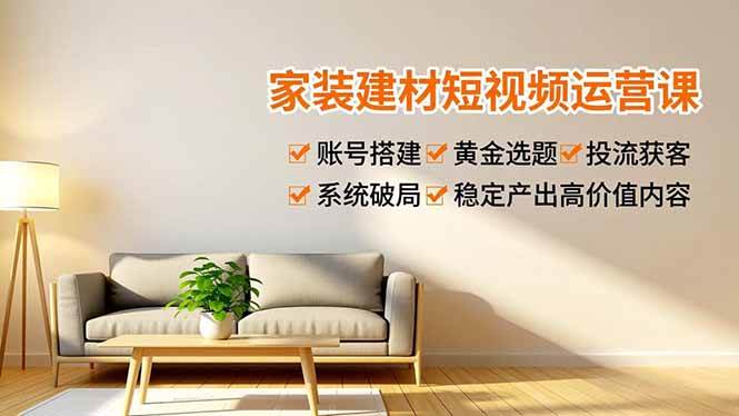 （16916期）家装建材短视频运营课，账号搭建、黄金选题、投流获客，系统破局，稳定产出高价值内容-华夏圈