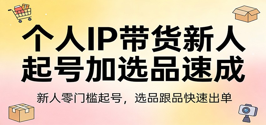 个人IP带货新人起号加选品速成：新人零门槛起号，选品跟品快速出单-华夏圈