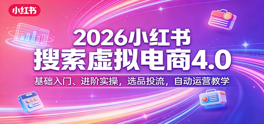 2026小红书搜索虚拟电商4.0：基础入门、进阶实操，选品投流，自动运营教学-华夏圈