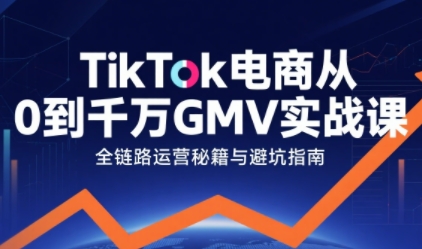 TikTok电商从0到千万GMV实战课，从0到1拆解实战秘籍（更新）-华夏圈