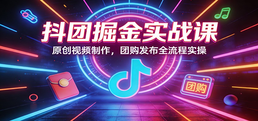 抖团掘金实战课：原创视频制作，团购发布全流程实操-华夏圈