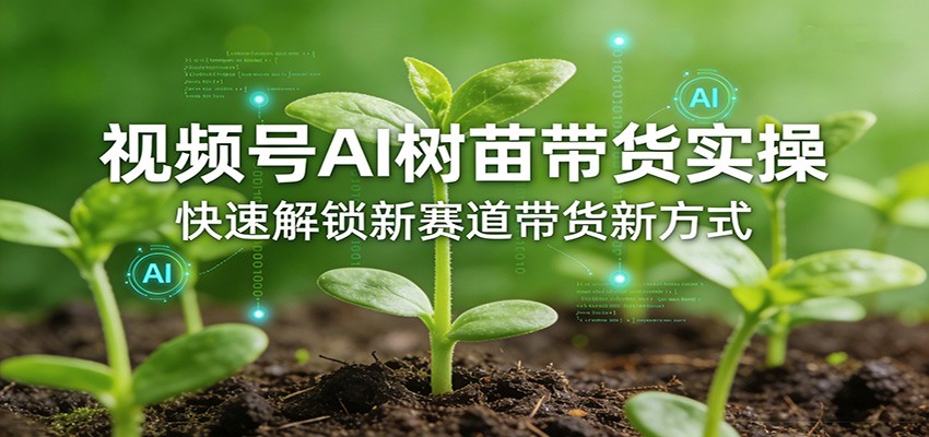 视频号AI树苗带货实操，快速解锁新赛道带货新方式-华夏圈