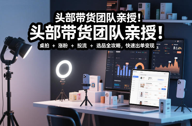 头部带货团队亲授！专业短视频实拍带货课：桌拍+涨粉+投流+选品全攻略，快速出单变现，月入2w+-华夏圈