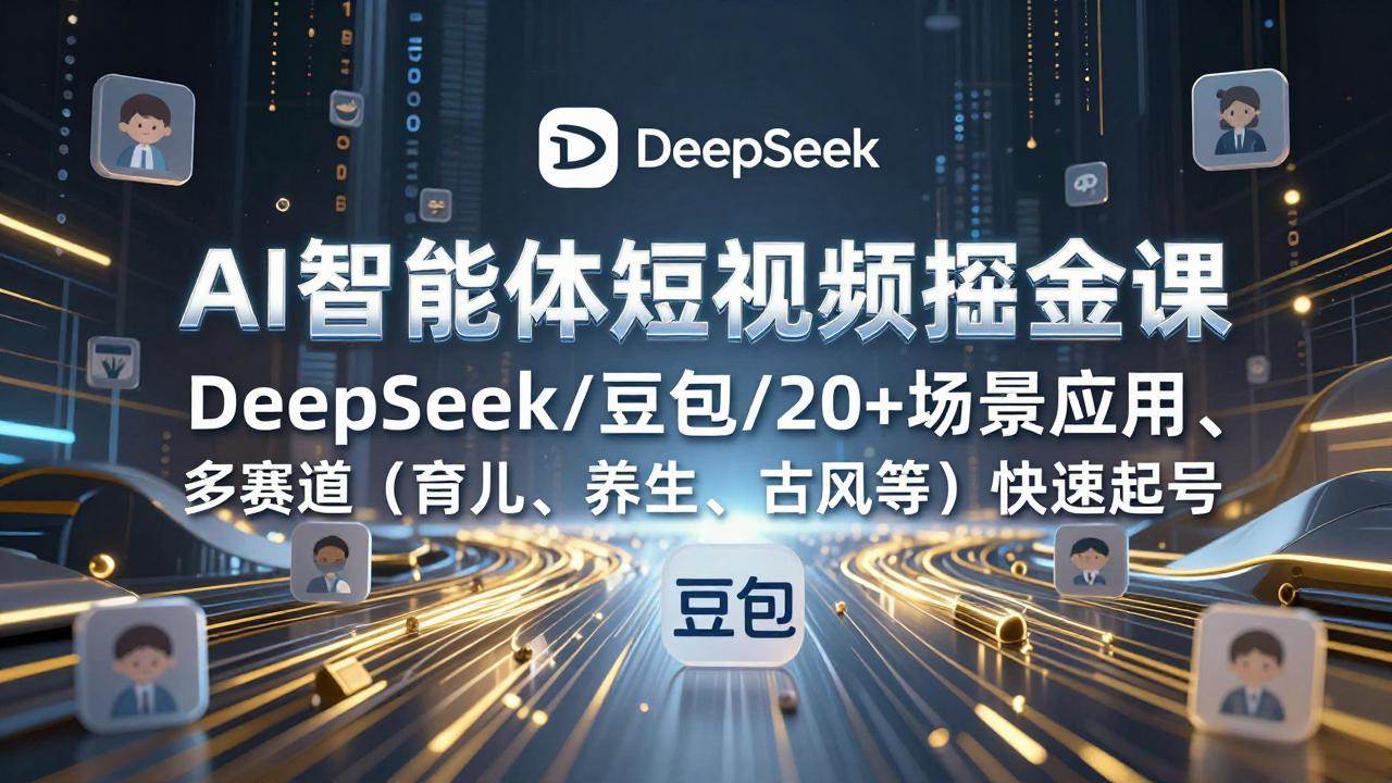 （17365期）AI智能体短视频掘金课，DeepSeek/豆包/20+场景应用、多赛道（育儿、养生、古风等）快速起号-华夏圈