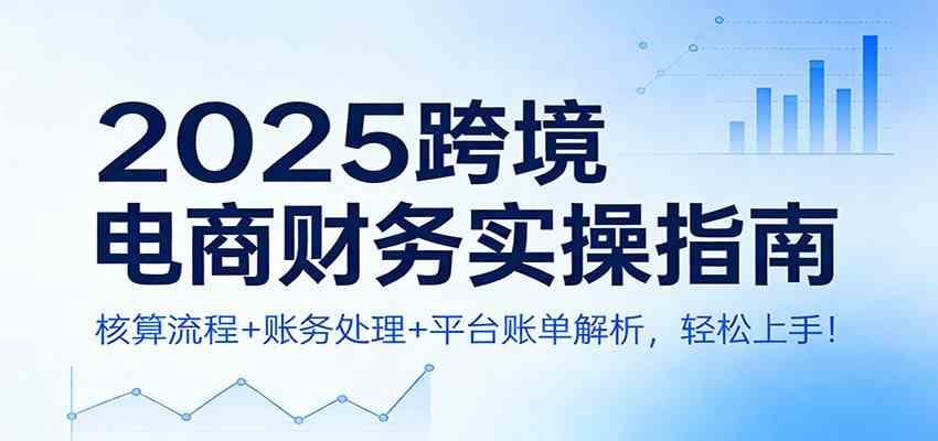 2025跨境电商财务实操指南：核算流程+账务处理+平台账单解析，轻松上手！-华夏圈