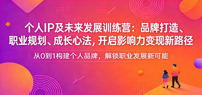 个人IP及未来发展训练营：品牌打造、职业规划、成长心法，开启影响力变现新路径-华夏圈