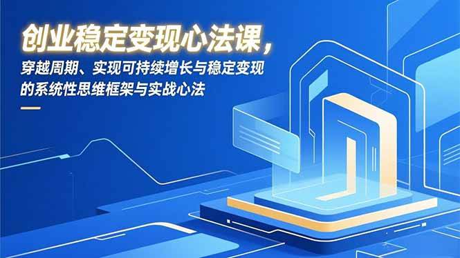 （16966期）创业稳定变现心法课，穿越周期、实现可持续增长与稳定变现的系统性思维框架与实战心法-华夏圈