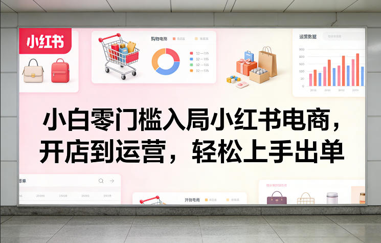 小白零门槛入局小红书电商，开店到运营，轻松上手出单-华夏圈