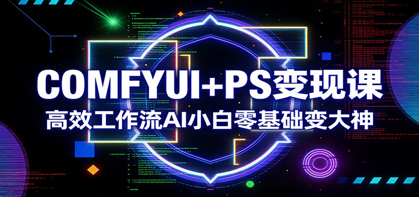 COMFYUI+PS变现课：高效工作流AI小白零基础变大神-华夏圈