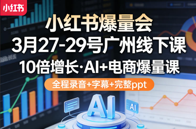 小红书爆量会3月27-29号广州线下课，10倍增长，AI+电商爆量课，全程录音+字幕+完整ppt-华夏圈