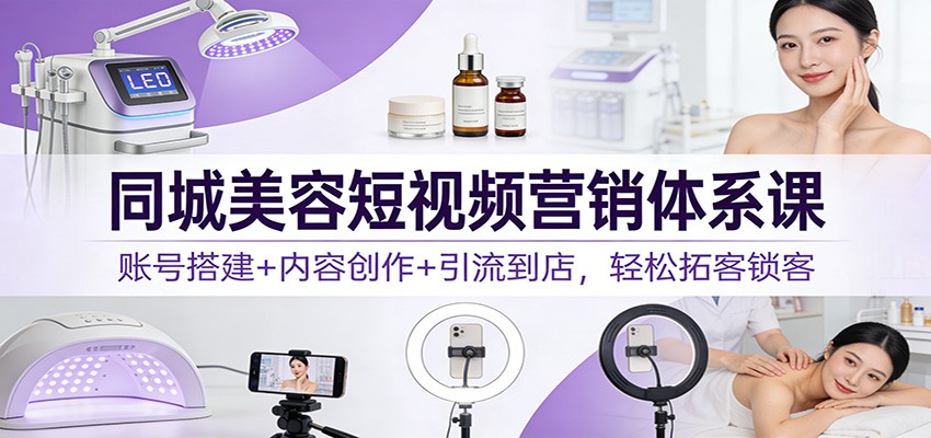 同城美容短视频营销体系课：账号搭建+内容创作+引流到店，轻松拓客锁客-华夏圈
