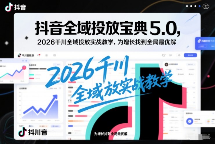 抖音全域投放宝典5.0，2026千川全域投放实战教学，为增长找到全局最优解-华夏圈