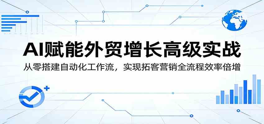 AI赋能外贸增长高级实战：从零搭建自动化工作流，实现拓客营销全流程效率倍增-华夏圈