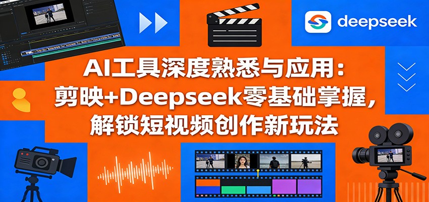 AI工具深度熟悉与应用：剪映+Deepseek零基础掌握，解锁短视频创作新玩法-华夏圈