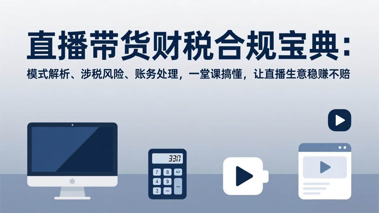 （17354期）直播带货财税合规宝典：模式解析、涉税风险、账务处理，一堂课搞懂，让直播生意稳赚不赔-华夏圈