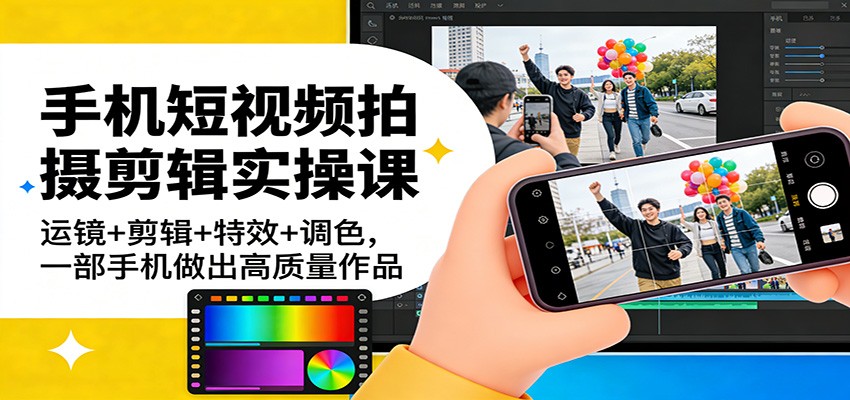 手机短视频拍摄剪辑实操课：运镜+剪辑+特效+调色，一部手机做出高质量作品-华夏圈