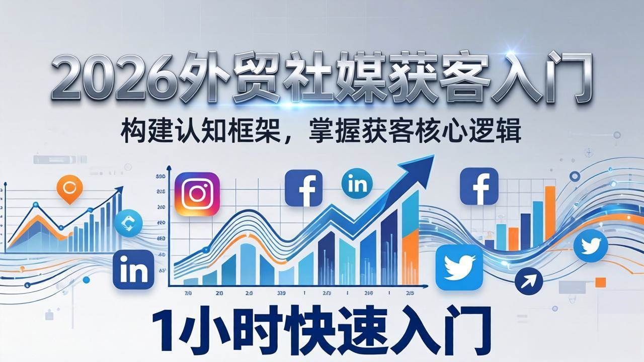 （17672期）2026 外贸社媒获客入门：1小时搭建认知框架，新手快速开启社媒获客之路-华夏圈