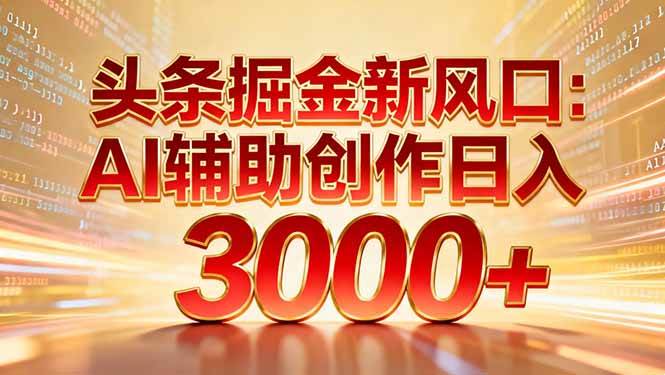 （16923期）头条掘金新风口：AI辅助创作日入3000+，矩阵玩法当天启动隔天见效-华夏圈
