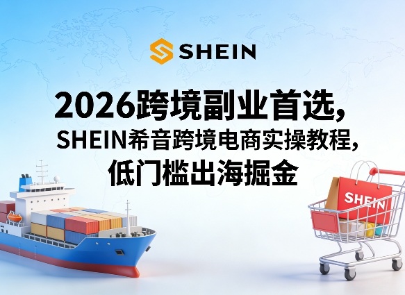 2026跨境副业首选，SHEIN希音跨境电商实操教程，低门槛出海掘金-华夏圈
