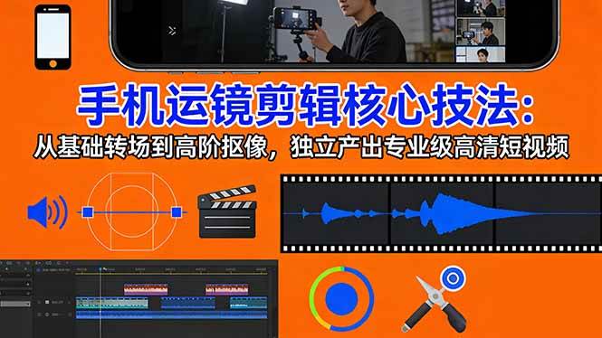 （17702期）手机运镜 剪辑核心技法：从基础转场到高阶抠像，独立产出专业级高清短视频-华夏圈