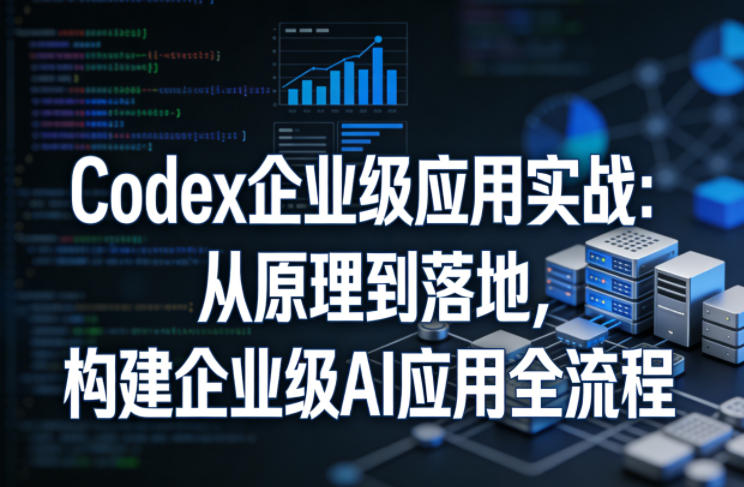 Codex企业级应用实战：从原理到落地，构建企业级AI应用全流程-华夏圈
