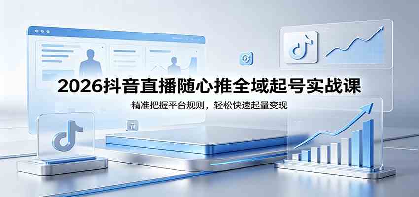 2026抖音直播随心推全域起号实战课，精准把握平台规则，轻松快速起量变现-华夏圈