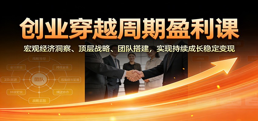 创业穿越周期盈利课：宏观经济洞察、顶层战略、团队搭建，实现持续成长稳定变现-华夏圈