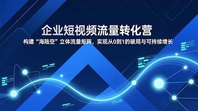 （16959期）企业短视频流量转化营，构建“海陆空”立体流量矩阵，实现从0到1的破局与可持续增长-华夏圈