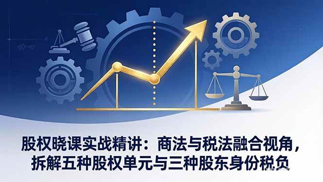 （17706期）股权晓课实战精讲：商法与税法融合视角，拆解五种股权单元与三种股东身份税负-华夏圈