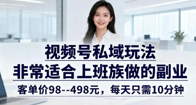 视频号私域玩法，非常适合上班族做的副业，客单价98–498米，每天只需10分钟-华夏圈