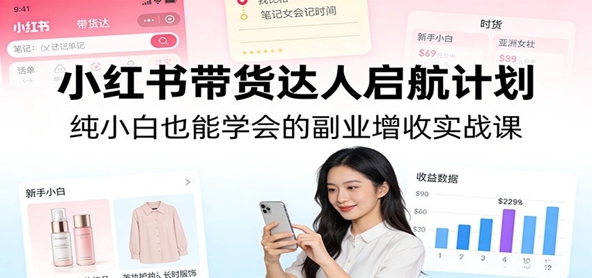 小红书带货达人启航计划：纯小白也能学会的副业增收实战课-华夏圈
