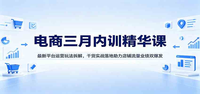 电商三月内训精华课：最新平台运营玩法拆解，干货实战落地助力店铺流量业绩双爆发-华夏圈