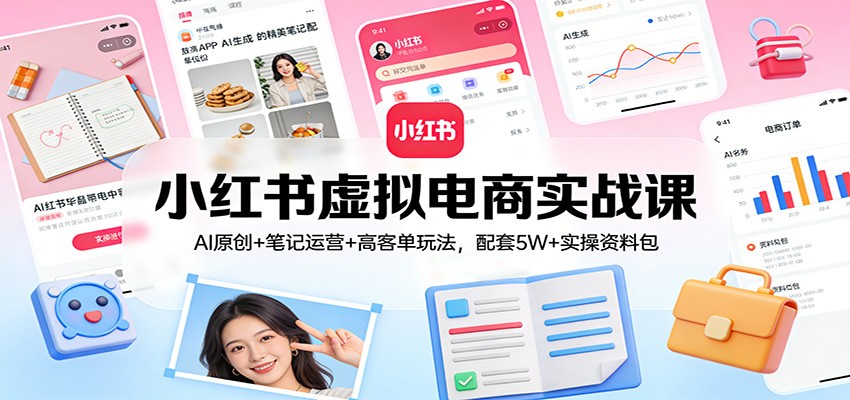 小红书虚拟电商实战课：AI原创+笔记运营+高客单玩法，配套5W+实操资料包-华夏圈