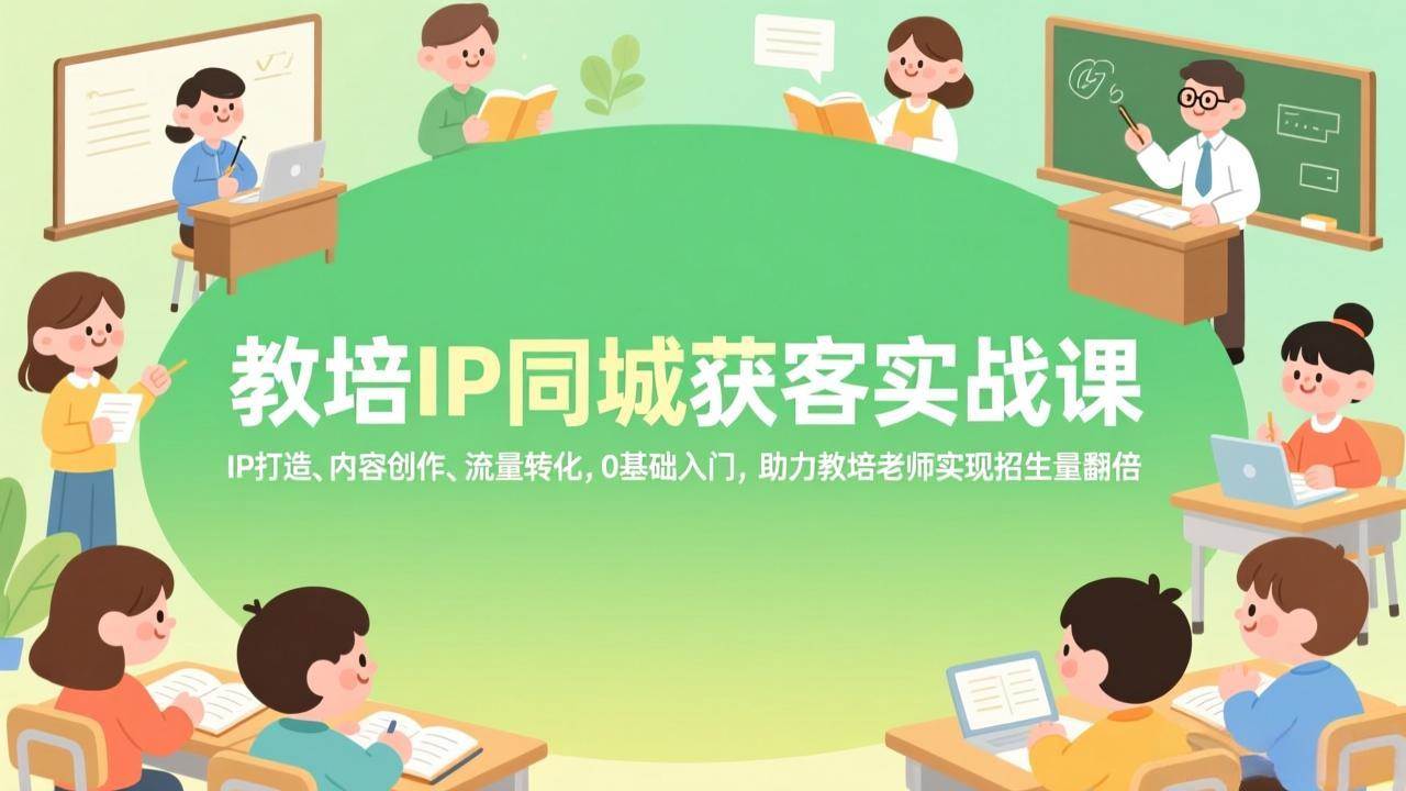 （17341期）教培IP同城获客实战课，IP打造、内容创作、流量转化，0基础入门，助力教培老师实现招生量翻倍-华夏圈