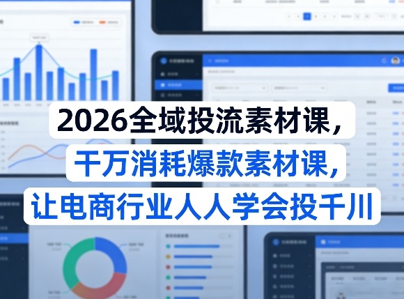 2026全域投流素材课，干万消耗爆款素材课，让电商行业人人学会投千川-华夏圈