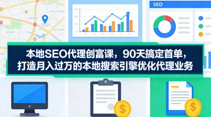 本地SEO代理创富课，90天搞定首单，助您打造月入过W的本地搜索引擎优化代理业务-华夏圈