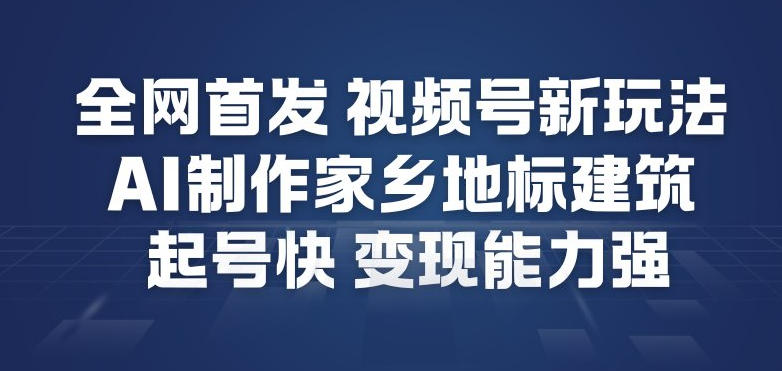 全网首发，视频号新玩法，AI制作家乡地标建筑，起号快，变现能力强-华夏圈