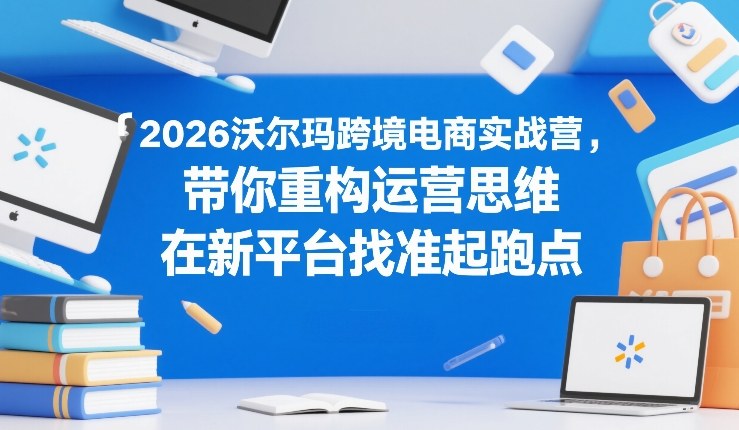 2026沃尔玛跨境电商实战营，带你重构运营思维，在新平台找准起跑点-华夏圈