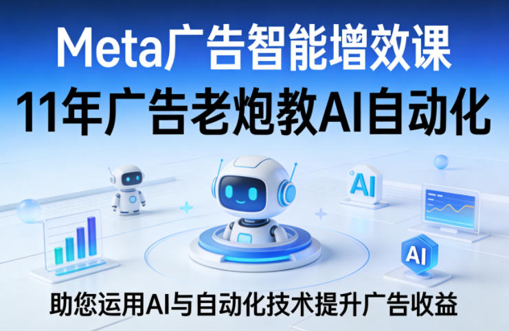 Meta广告智能增效课，11年广告老炮教AI自动化，助您运用AI与自动化技术提升广告收益-华夏圈