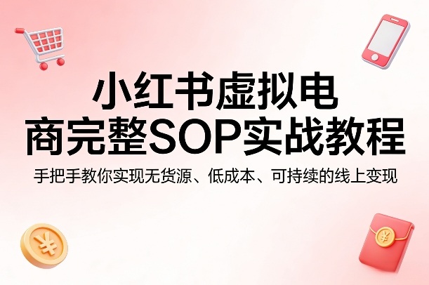 小红书虚拟电商完整SOP实战教程，手把手教你，实现无货源、低成本、可持续的线上变现-华夏圈