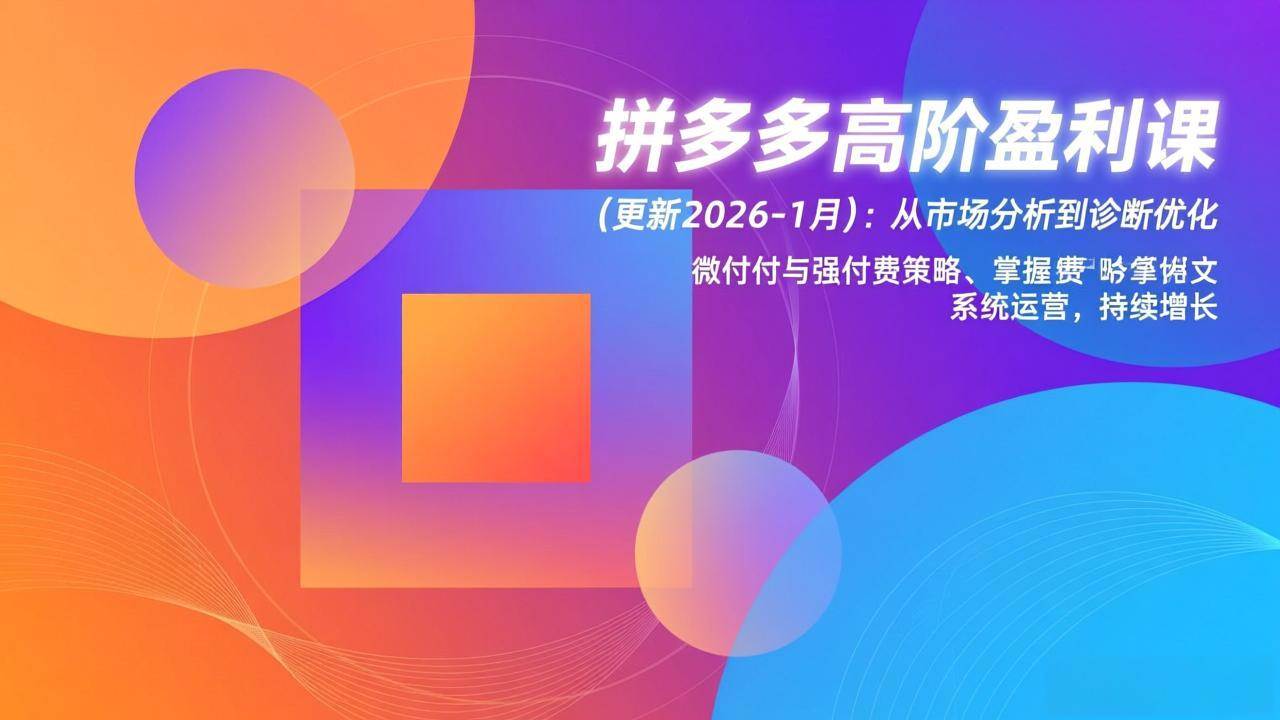 （17072期）拼多多高阶盈利课(更新2026-1月)：从市场分析到诊断优化、微付费与强付费策略，掌握系统运营-华夏圈