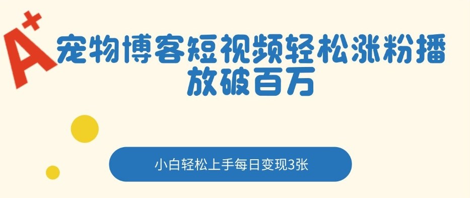 宠物博客短视频轻松涨粉，播放破百万，小白轻松上手，每日变现3张-华夏圈
